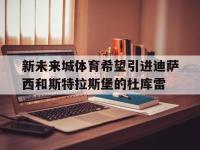 杏彩体育官方平台-新未来城体育希望引进迪萨西和斯特拉斯堡的杜库雷